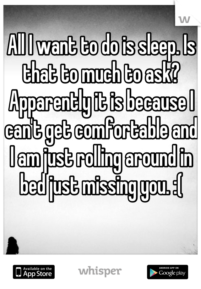 All I want to do is sleep. Is that to much to ask? Apparently it is because I can't get comfortable and I am just rolling around in bed just missing you. :(