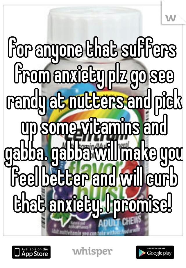 for anyone that suffers from anxiety plz go see randy at nutters and pick up some vitamins and gabba. gabba will make you feel better and will curb that anxiety. I promise! 