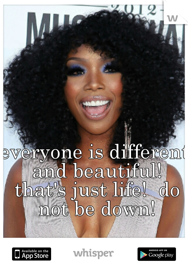 everyone is different and beautiful! that's just life!  do not be down!