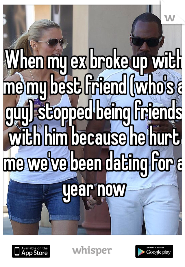 When my ex broke up with me my best friend (who's a guy) stopped being friends with him because he hurt me we've been dating for a year now 