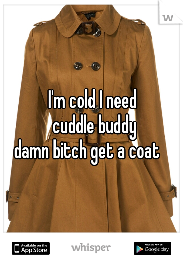 I'm cold I need
 cuddle buddy

damn bitch get a coat   