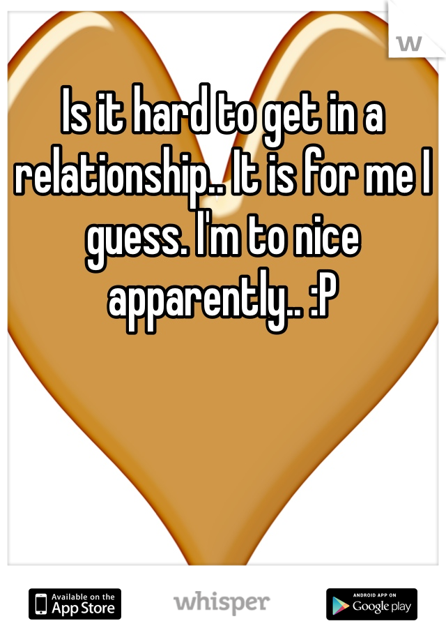 Is it hard to get in a relationship.. It is for me I guess. I'm to nice apparently.. :P