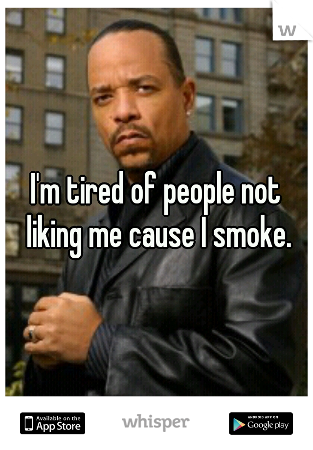 I'm tired of people not liking me cause I smoke.