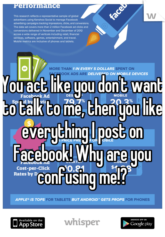 You act like you don't want to talk to me, then you like everything I post on Facebook! Why are you confusing me!?