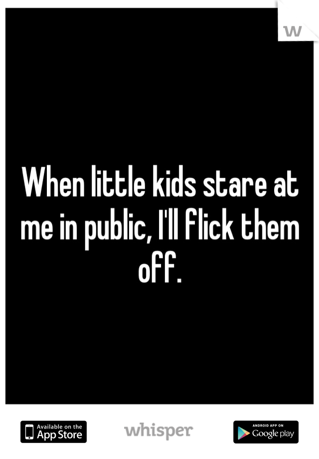 When little kids stare at me in public, I'll flick them off.