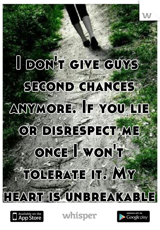 I don't give guys second chances anymore. If you lie or disrespect me once I won't tolerate it. My heart is unbreakable now. 