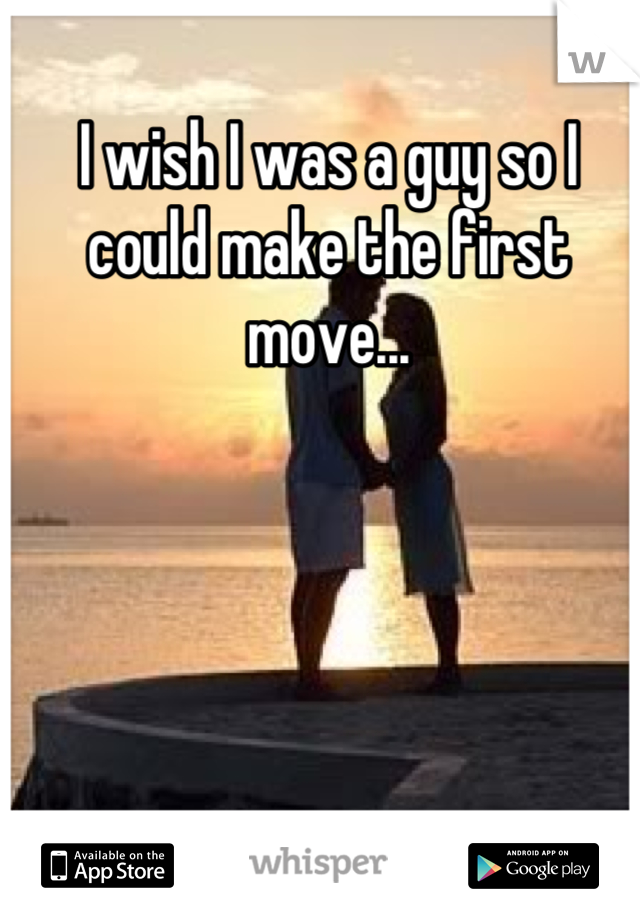 I wish I was a guy so I could make the first move...