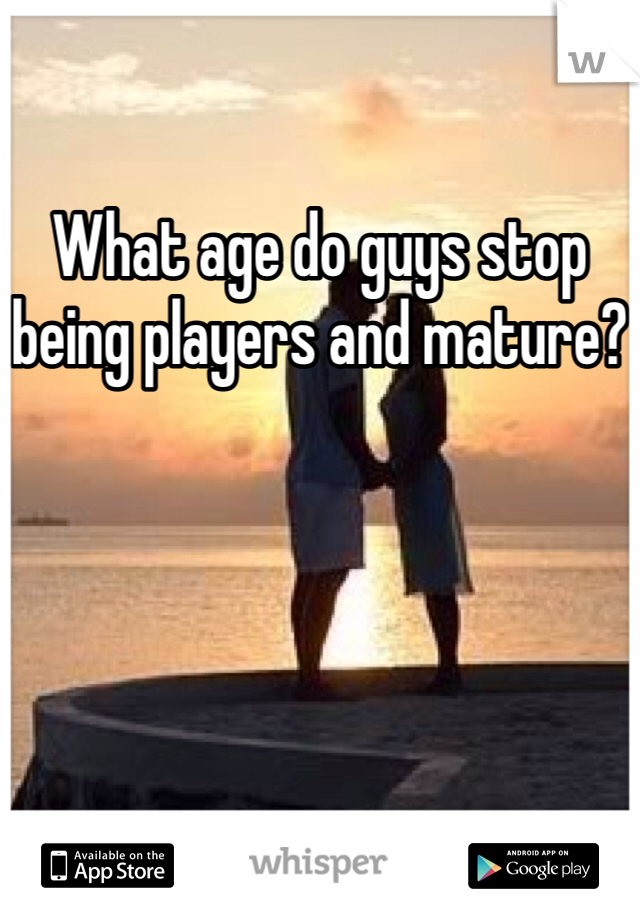 What age do guys stop being players and mature?