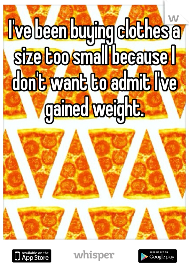 I've been buying clothes a size too small because I don't want to admit I've gained weight.