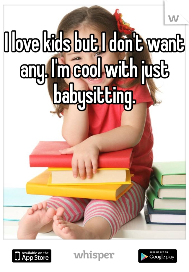 I love kids but I don't want any. I'm cool with just babysitting. 