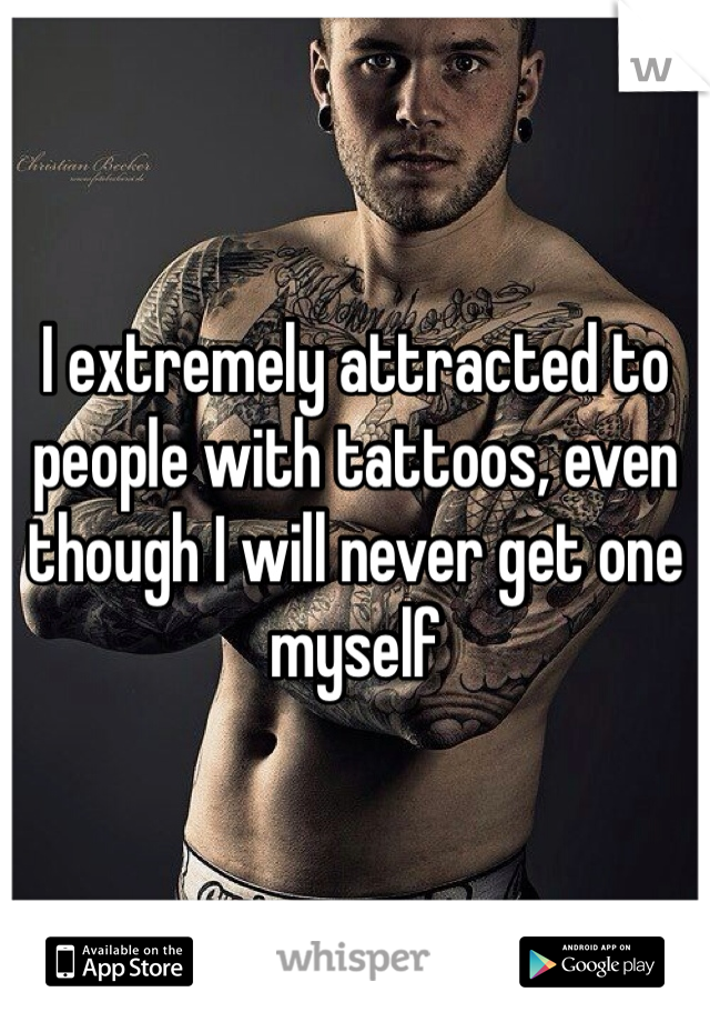 I extremely attracted to people with tattoos, even though I will never get one myself