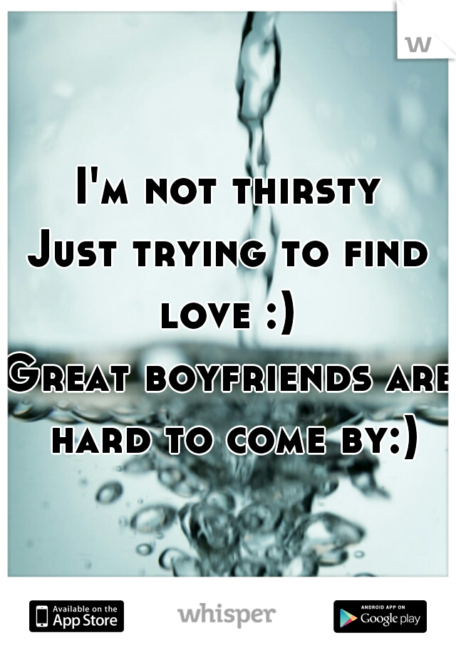 I'm not thirsty
Just trying to find love :) 
Great boyfriends are hard to come by:)