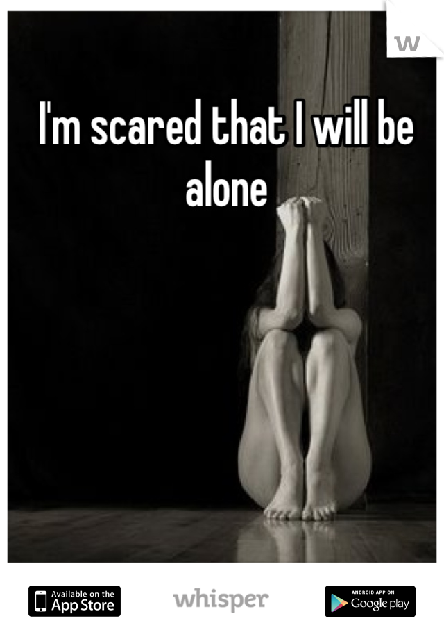 I'm scared that I will be alone