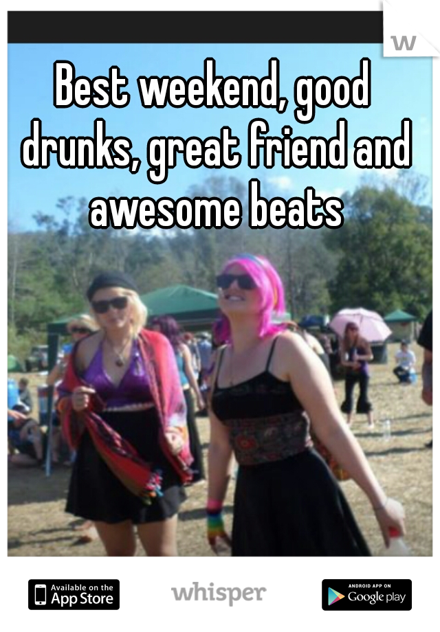 Best weekend, good drunks, great friend and awesome beats