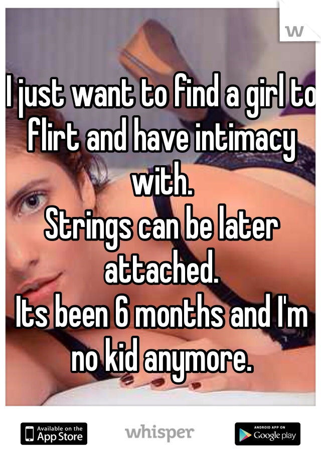 I just want to find a girl to flirt and have intimacy with. 
Strings can be later attached.
Its been 6 months and I'm no kid anymore.