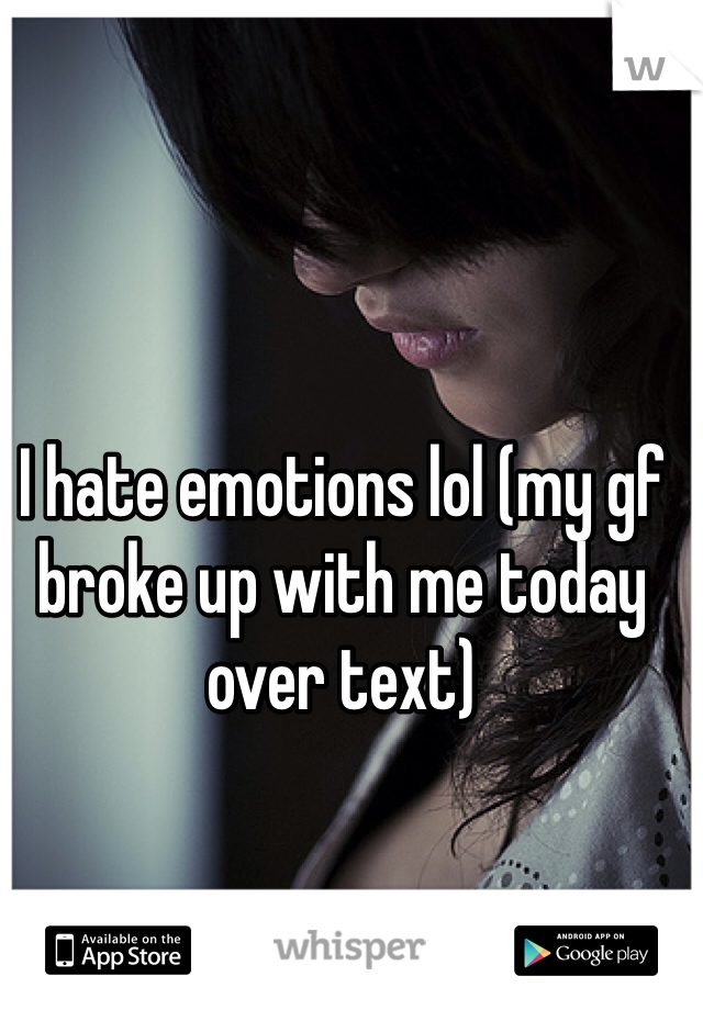 I hate emotions lol (my gf broke up with me today over text)