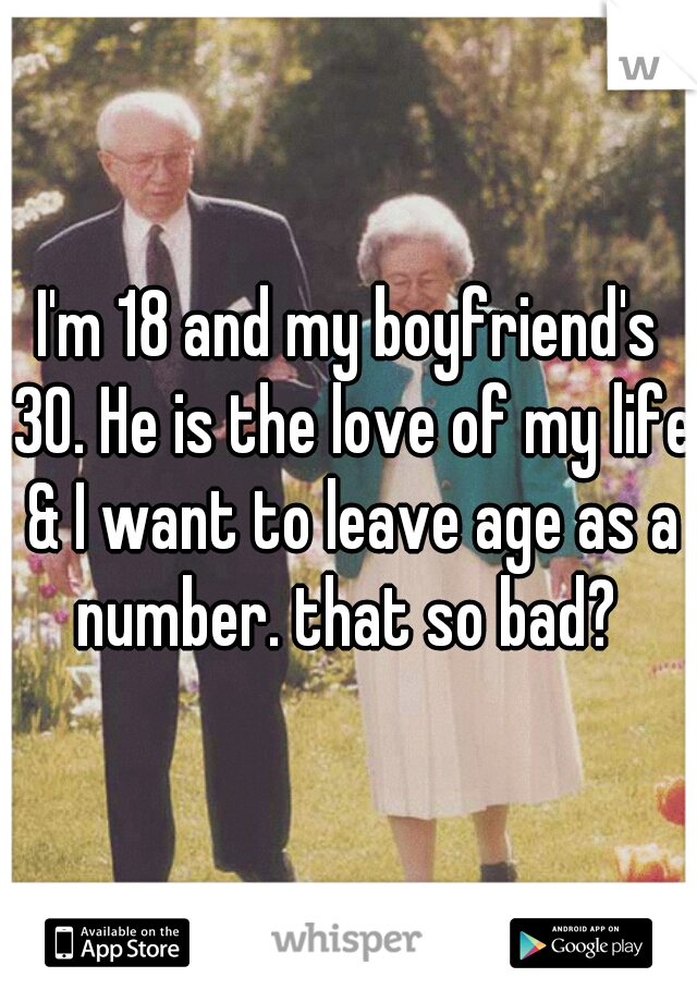 I'm 18 and my boyfriend's 30. He is the love of my life & I want to leave age as a number. that so bad? 