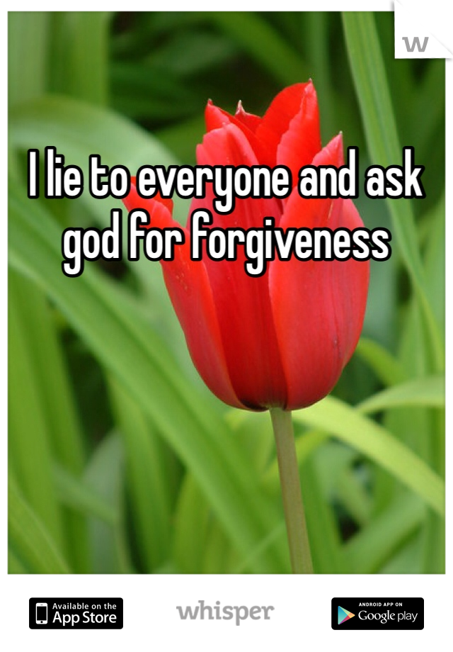 I lie to everyone and ask god for forgiveness 