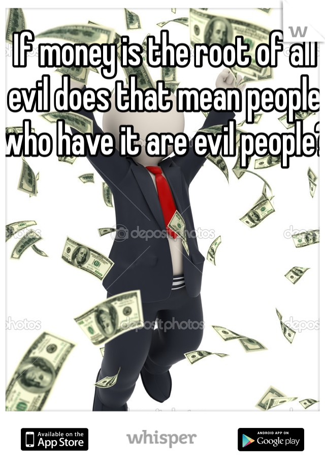 If money is the root of all evil does that mean people who have it are evil people?