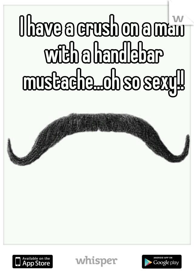 I have a crush on a man with a handlebar mustache...oh so sexy!!