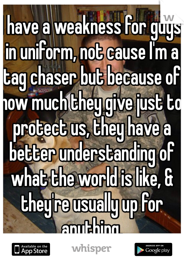 I have a weakness for guys in uniform, not cause I'm a tag chaser but because of how much they give just to protect us, they have a better understanding of what the world is like, & they're usually up for anything. 