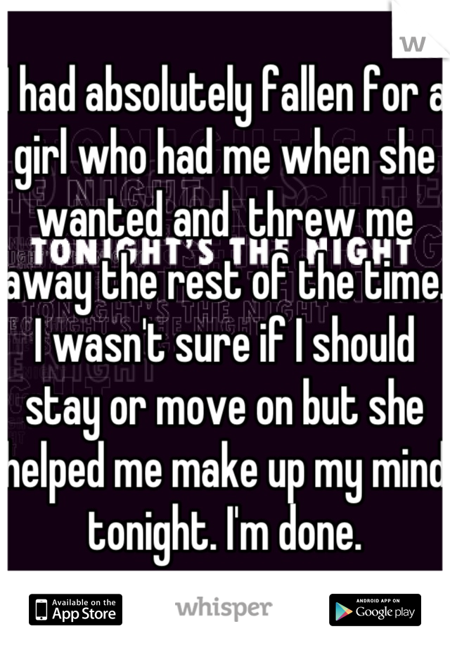 I had absolutely fallen for a girl who had me when she wanted and  threw me away the rest of the time. I wasn't sure if I should stay or move on but she helped me make up my mind tonight. I'm done.