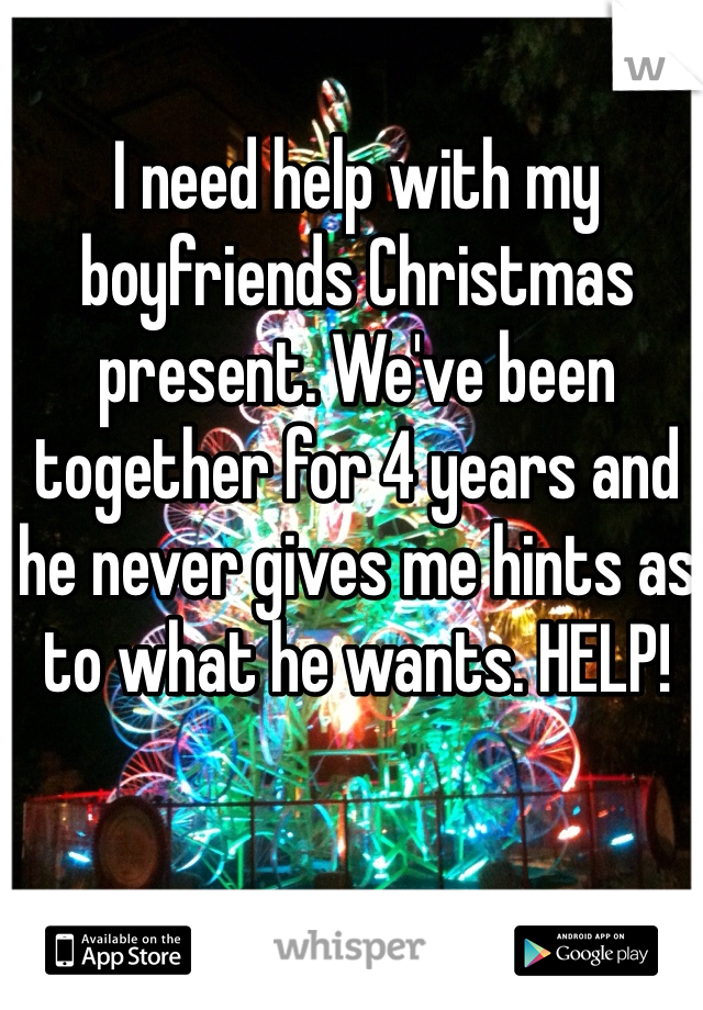 I need help with my boyfriends Christmas present. We've been together for 4 years and he never gives me hints as to what he wants. HELP!