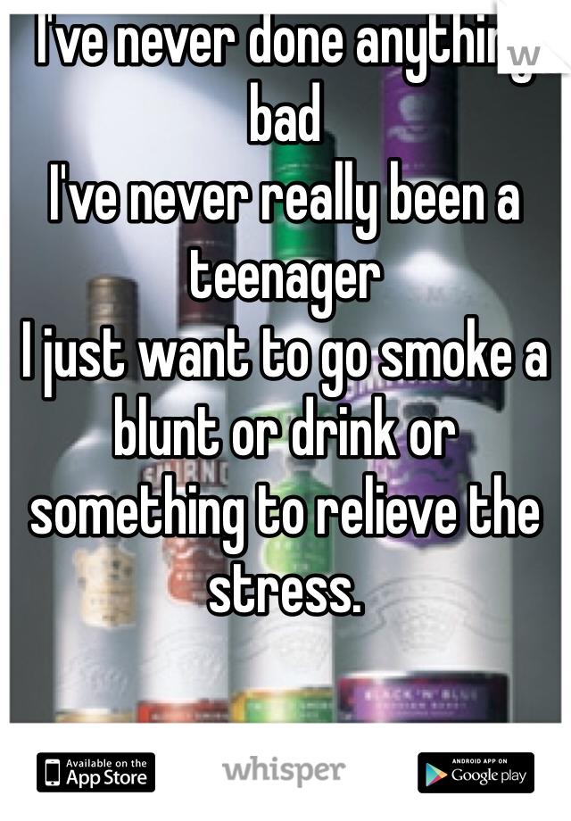 I've never done anything bad 
I've never really been a teenager
I just want to go smoke a blunt or drink or something to relieve the stress. 