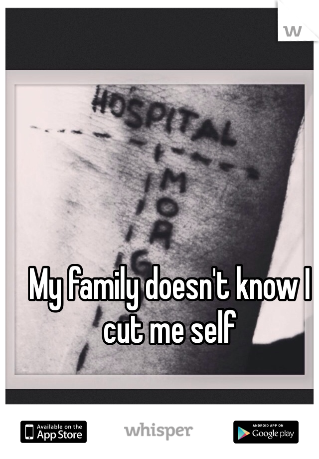 My family doesn't know I cut me self 