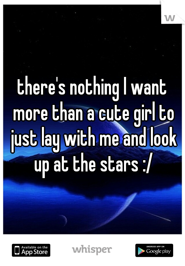 there's nothing I want more than a cute girl to just lay with me and look up at the stars :/