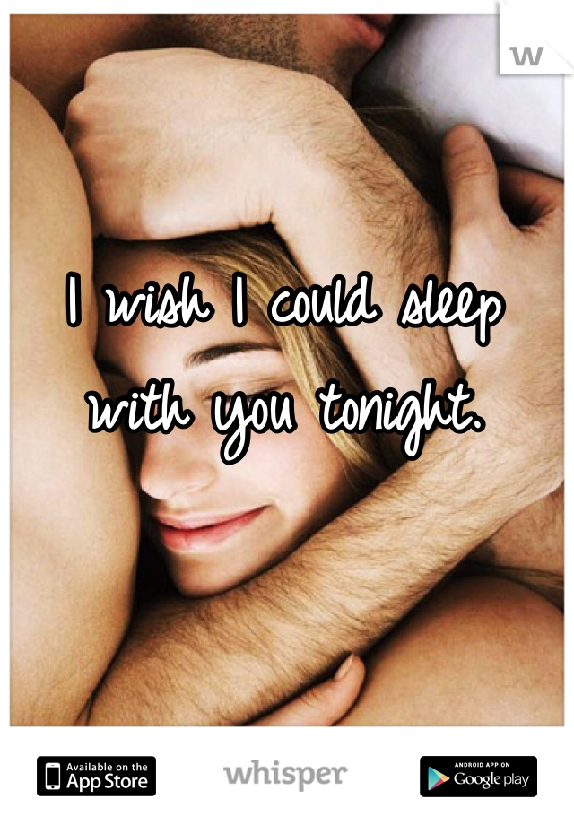 I wish I could sleep with you tonight. 