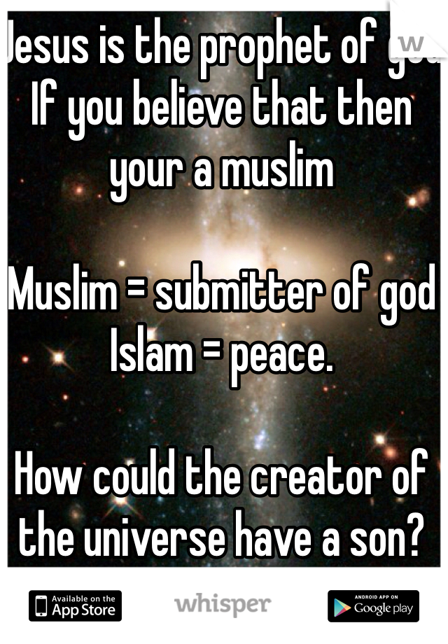 Jesus is the prophet of god 
If you believe that then your a muslim 

Muslim = submitter of god 
Islam = peace.         

How could the creator of the universe have a son? 