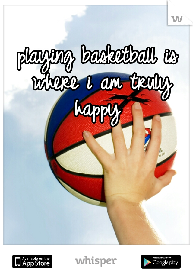 playing basketball is where i am truly happy 