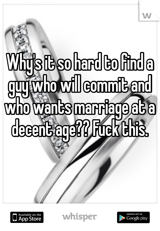 Why's it so hard to find a guy who will commit and who wants marriage at a decent age?? Fuck this. 