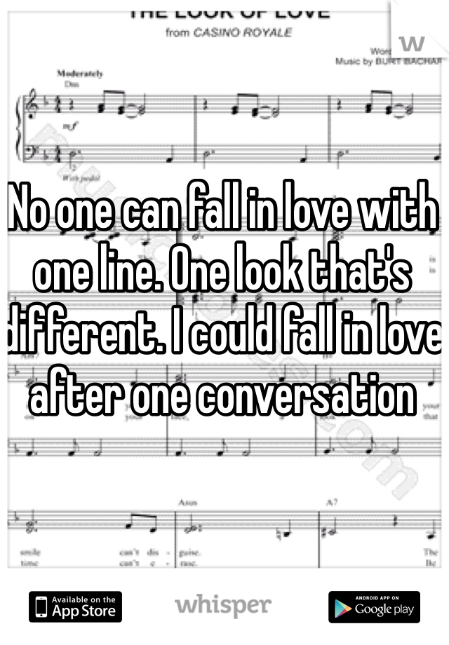 No one can fall in love with one line. One look that's different. I could fall in love after one conversation