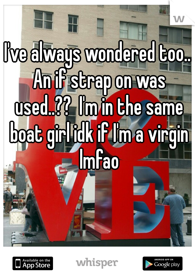 I've always wondered too.. An if strap on was used..??  I'm in the same boat girl idk if I'm a virgin lmfao