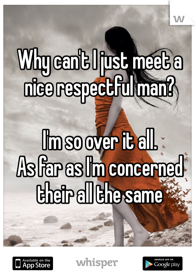 Why can't I just meet a nice respectful man? 

I'm so over it all. 
As far as I'm concerned their all the same  