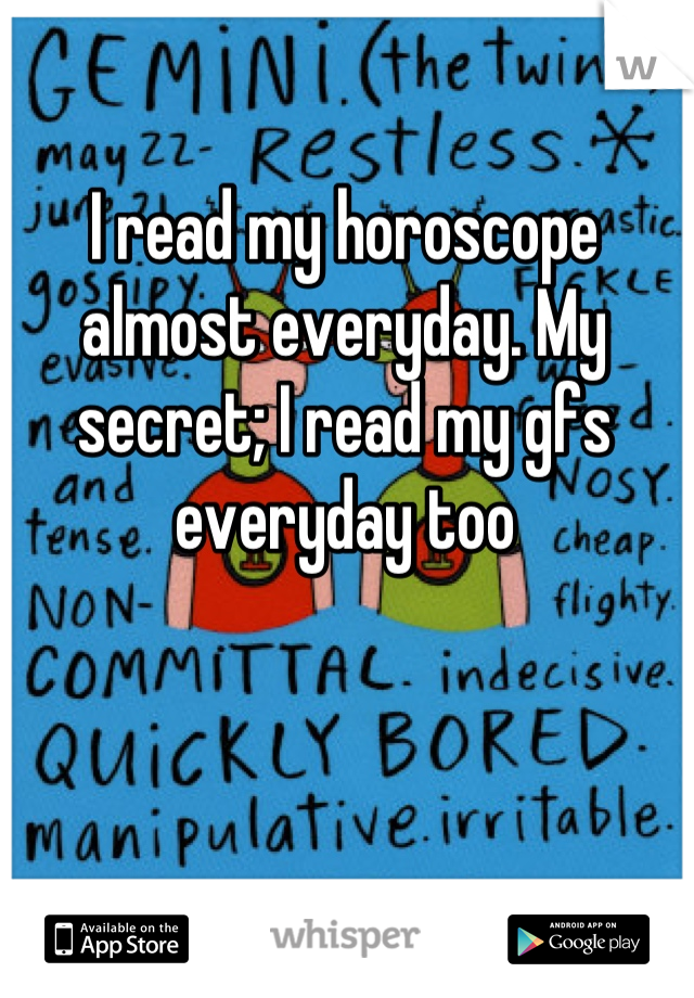 I read my horoscope almost everyday. My secret; I read my gfs everyday too