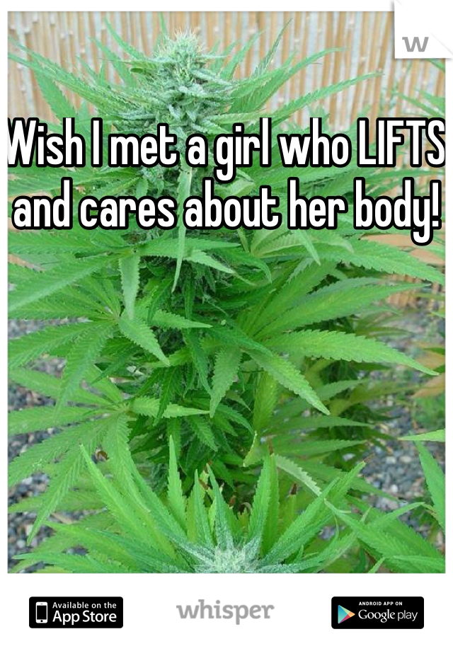 Wish I met a girl who LIFTS and cares about her body!