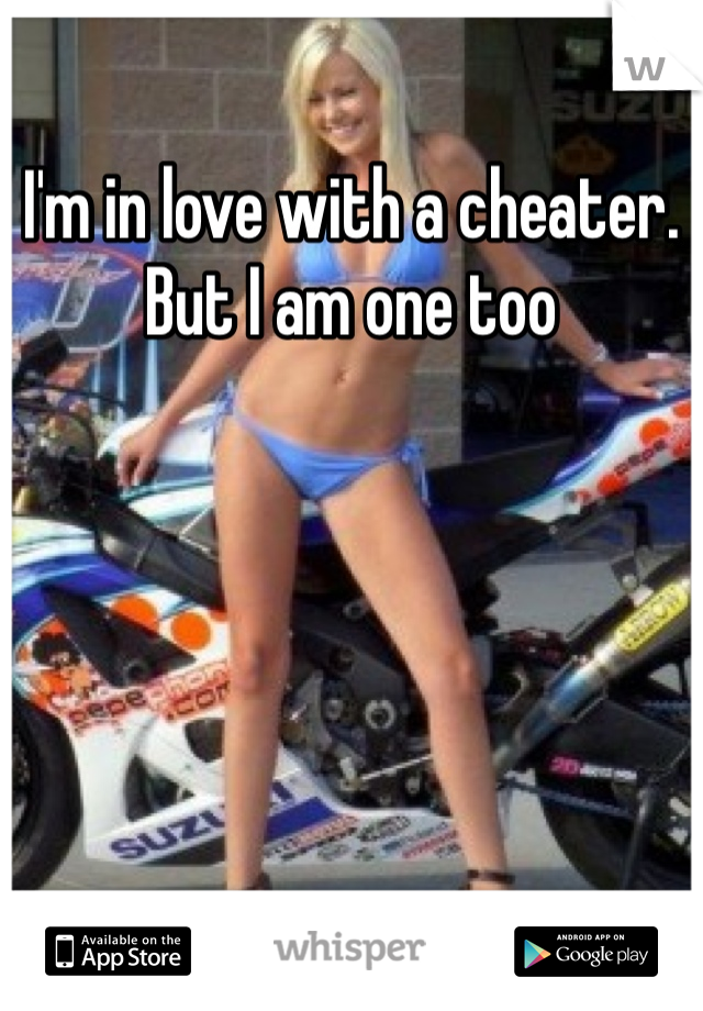 I'm in love with a cheater. But I am one too