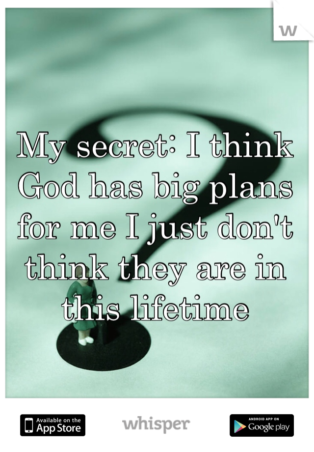 My secret: I think God has big plans for me I just don't think they are in this lifetime 