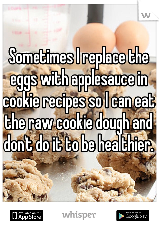 Sometimes I replace the eggs with applesauce in cookie recipes so I can eat the raw cookie dough and don't do it to be healthier.