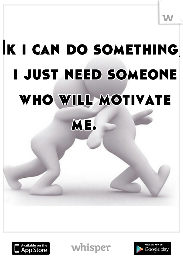 Ik i can do something, i just need someone who will motivate me.    