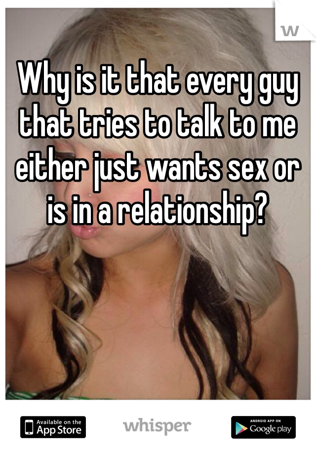 Why is it that every guy that tries to talk to me either just wants sex or is in a relationship?