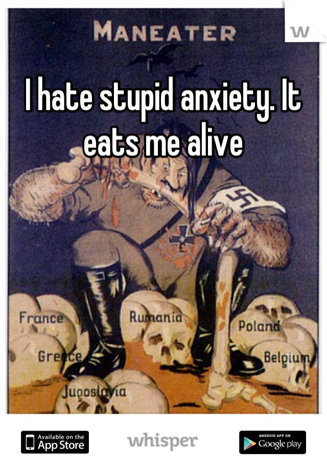 I hate stupid anxiety. It eats me alive