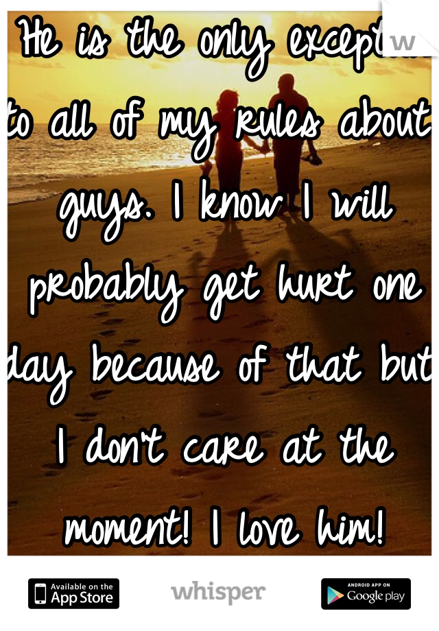 He is the only exception to all of my rules about guys. I know I will probably get hurt one day because of that but I don't care at the moment! I love him! 