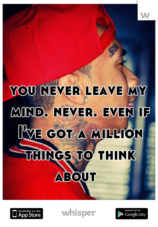 you never leave my mind. never. even if I've got a million things to think about  