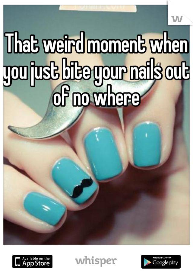 That weird moment when you just bite your nails out of no where