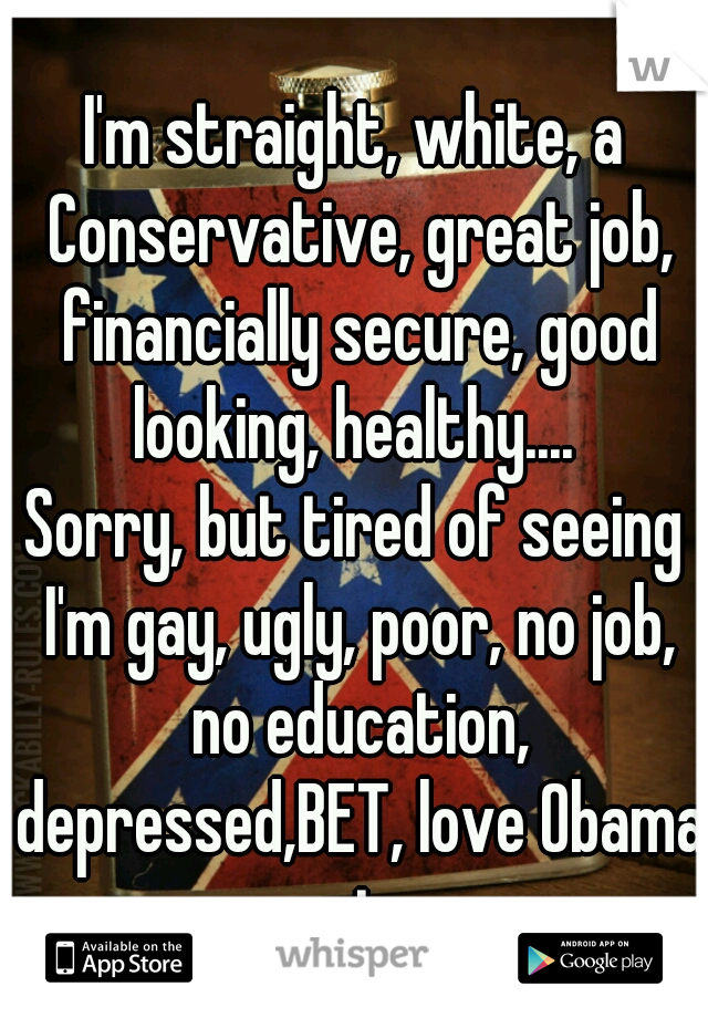 I'm straight, white, a Conservative, great job, financially secure, good looking, healthy.... 

Sorry, but tired of seeing I'm gay, ugly, poor, no job, no education, depressed,BET, love Obama posts.  