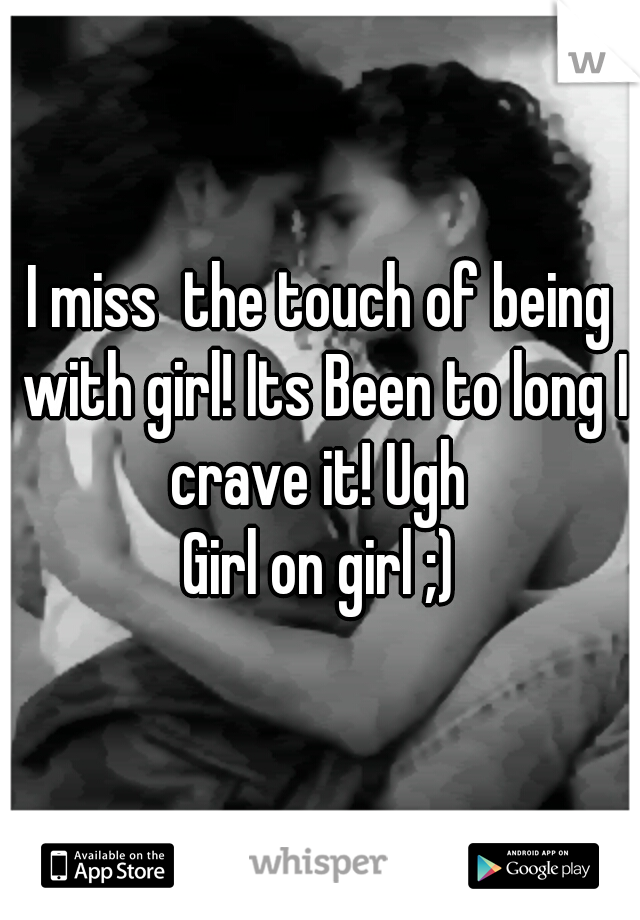 I miss  the touch of being with girl! Its Been to long I crave it! Ugh 
Girl on girl ;)